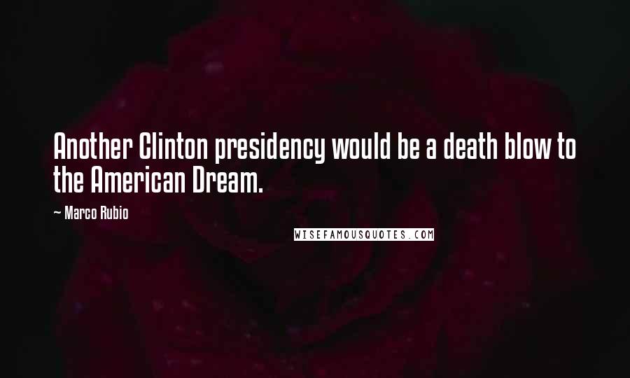 Marco Rubio Quotes: Another Clinton presidency would be a death blow to the American Dream.