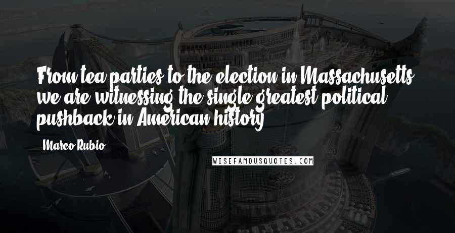 Marco Rubio Quotes: From tea parties to the election in Massachusetts, we are witnessing the single greatest political pushback in American history.