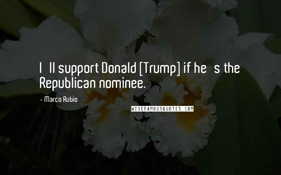 Marco Rubio Quotes: I'll support Donald [Trump] if he's the Republican nominee.