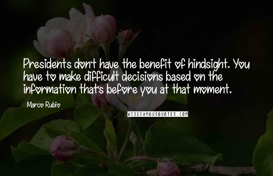 Marco Rubio Quotes: Presidents don't have the benefit of hindsight. You have to make difficult decisions based on the information that's before you at that moment.