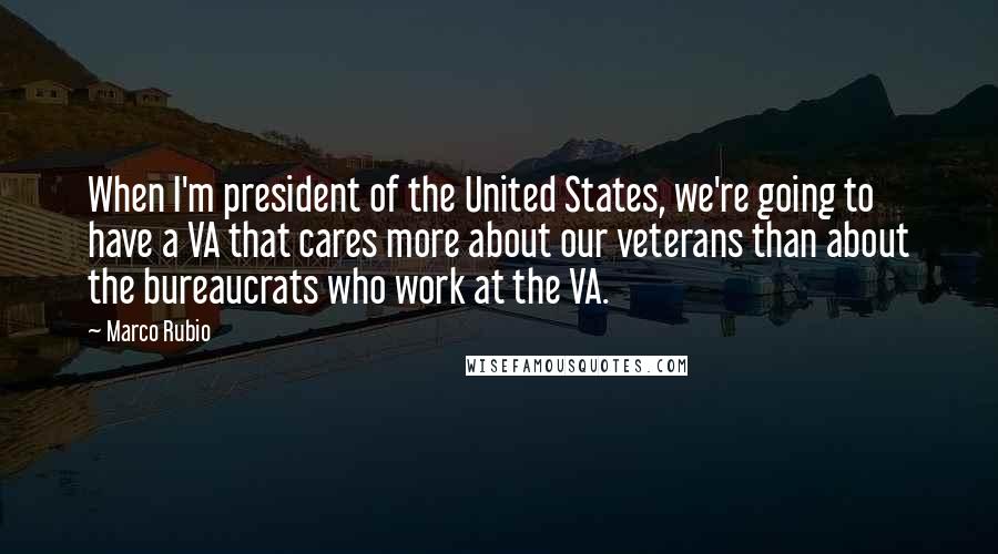 Marco Rubio Quotes: When I'm president of the United States, we're going to have a VA that cares more about our veterans than about the bureaucrats who work at the VA.