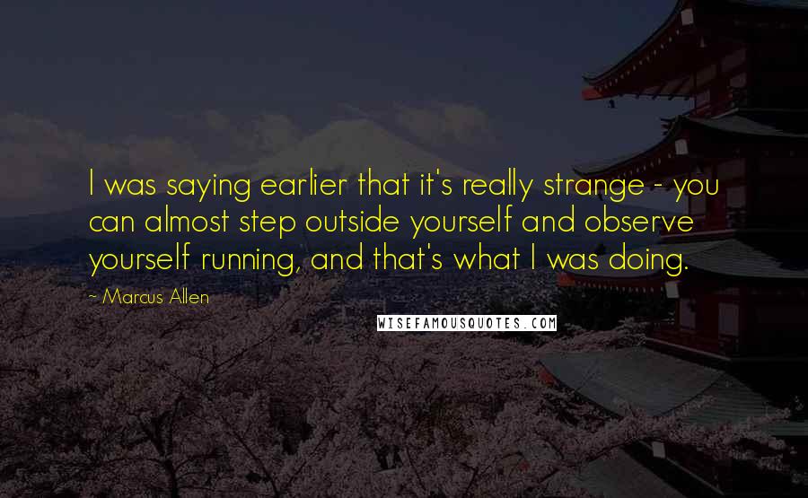 Marcus Allen Quotes: I was saying earlier that it's really strange - you can almost step outside yourself and observe yourself running, and that's what I was doing.