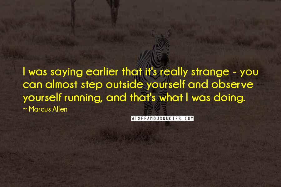 Marcus Allen Quotes: I was saying earlier that it's really strange - you can almost step outside yourself and observe yourself running, and that's what I was doing.