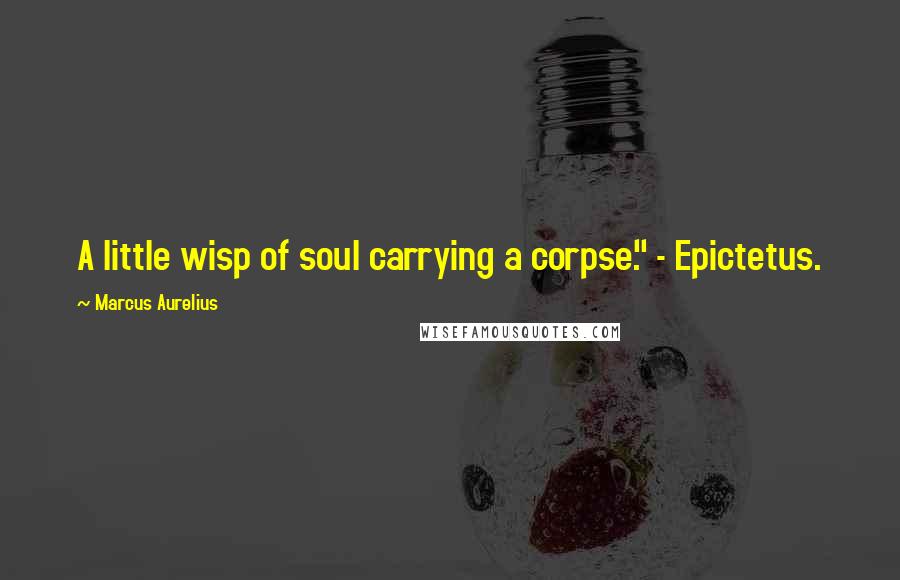 Marcus Aurelius Quotes: A little wisp of soul carrying a corpse." - Epictetus.