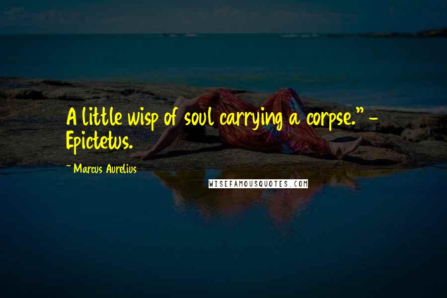 Marcus Aurelius Quotes: A little wisp of soul carrying a corpse." - Epictetus.