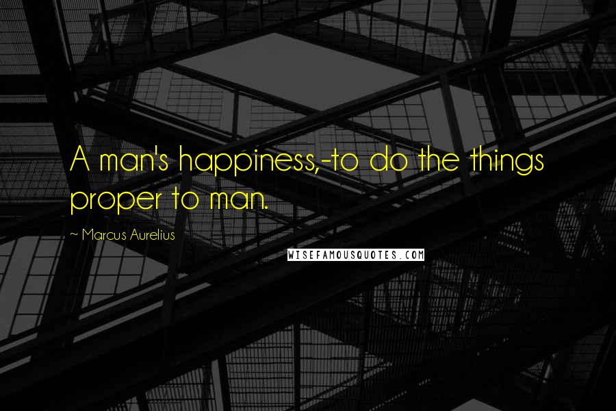 Marcus Aurelius Quotes: A man's happiness,-to do the things proper to man.