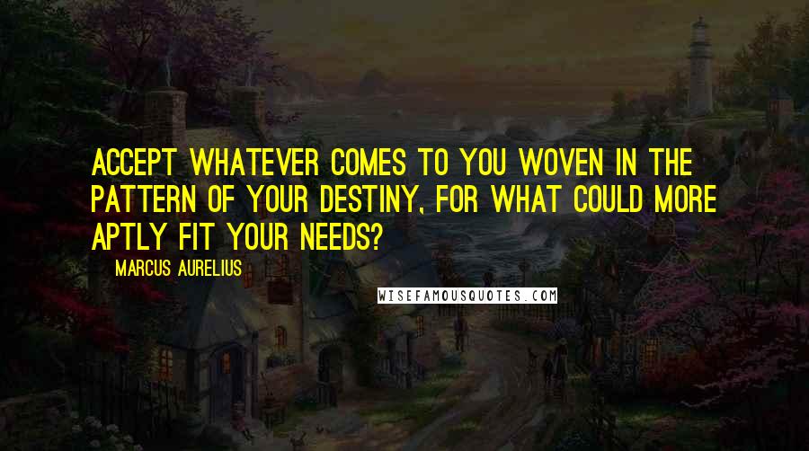 Marcus Aurelius Quotes: Accept whatever comes to you woven in the pattern of your destiny, for what could more aptly fit your needs?