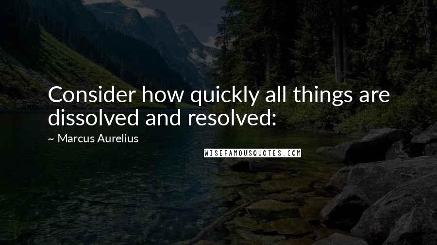 Marcus Aurelius Quotes: Consider how quickly all things are dissolved and resolved: