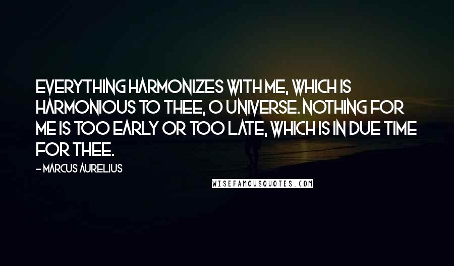 Marcus Aurelius Quotes: Everything harmonizes with me, which is harmonious to thee, o Universe. Nothing for me is too early or too late, which is in due time for thee.