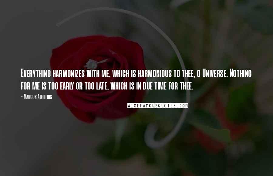 Marcus Aurelius Quotes: Everything harmonizes with me, which is harmonious to thee, o Universe. Nothing for me is too early or too late, which is in due time for thee.