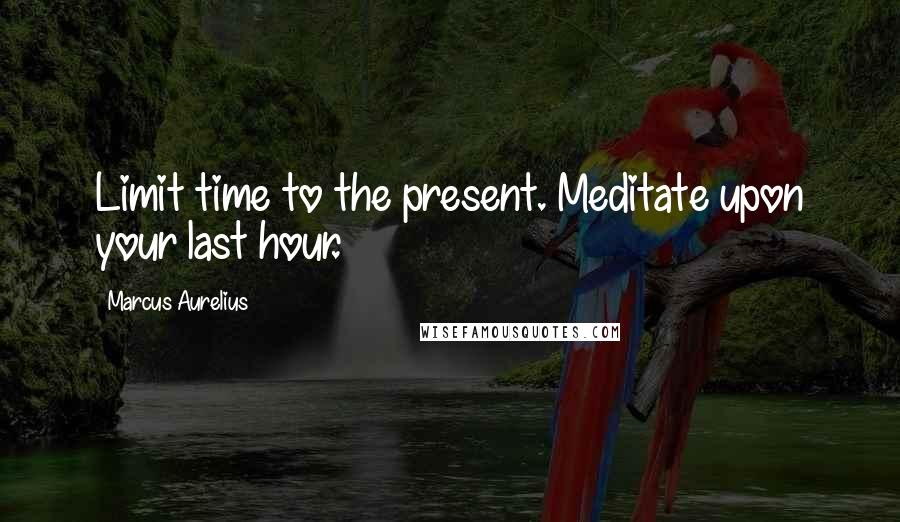 Marcus Aurelius Quotes: Limit time to the present. Meditate upon your last hour.