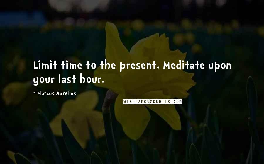 Marcus Aurelius Quotes: Limit time to the present. Meditate upon your last hour.