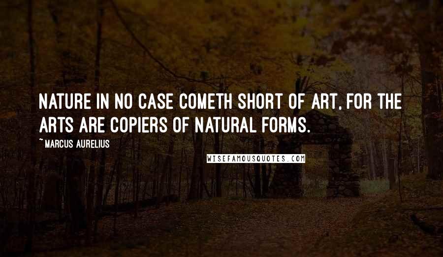 Marcus Aurelius Quotes: Nature in no case cometh short of art, for the arts are copiers of natural forms.