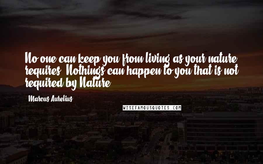 Marcus Aurelius Quotes: No one can keep you from living as your nature requires. Nothings can happen to you that is not required by Nature.