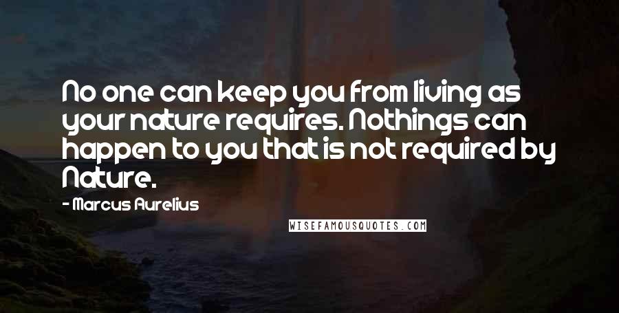 Marcus Aurelius Quotes: No one can keep you from living as your nature requires. Nothings can happen to you that is not required by Nature.