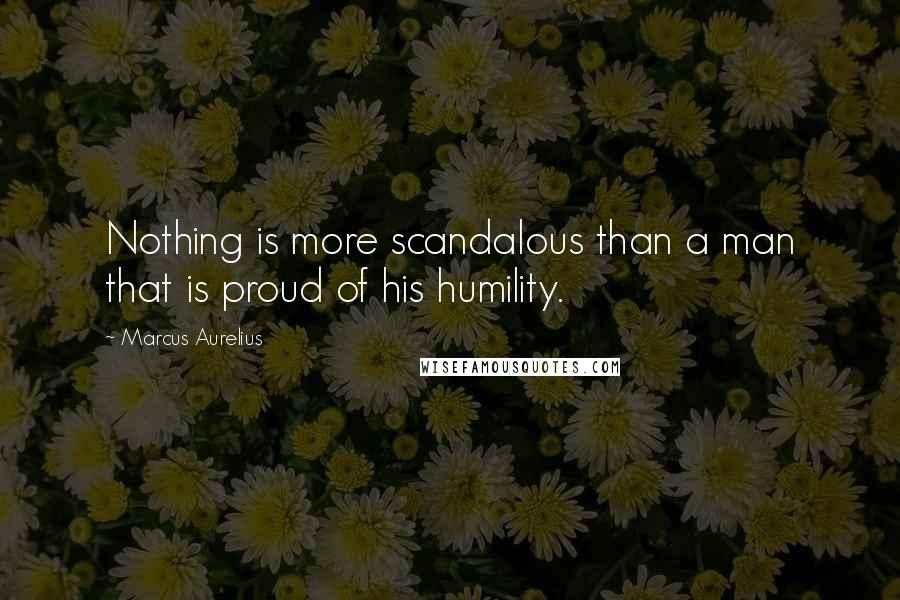 Marcus Aurelius Quotes: Nothing is more scandalous than a man that is proud of his humility.