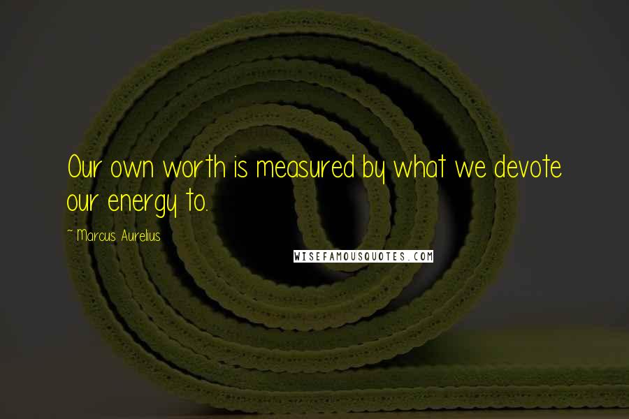 Marcus Aurelius Quotes: Our own worth is measured by what we devote our energy to.