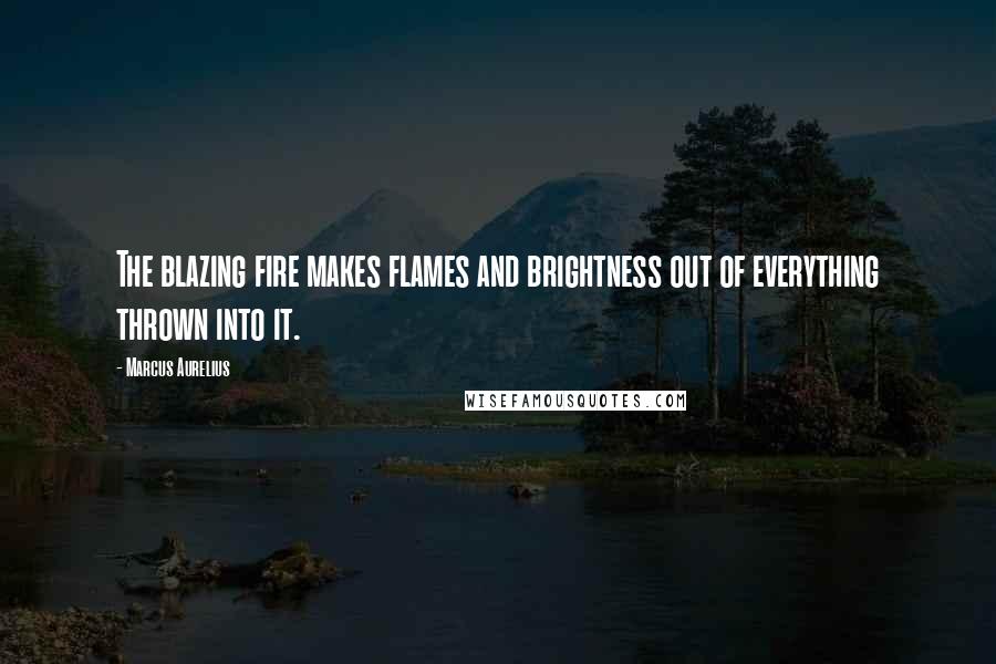 Marcus Aurelius Quotes: The blazing fire makes flames and brightness out of everything thrown into it.