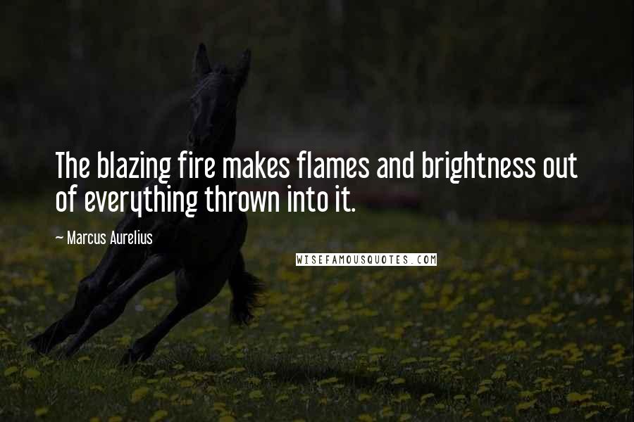 Marcus Aurelius Quotes: The blazing fire makes flames and brightness out of everything thrown into it.