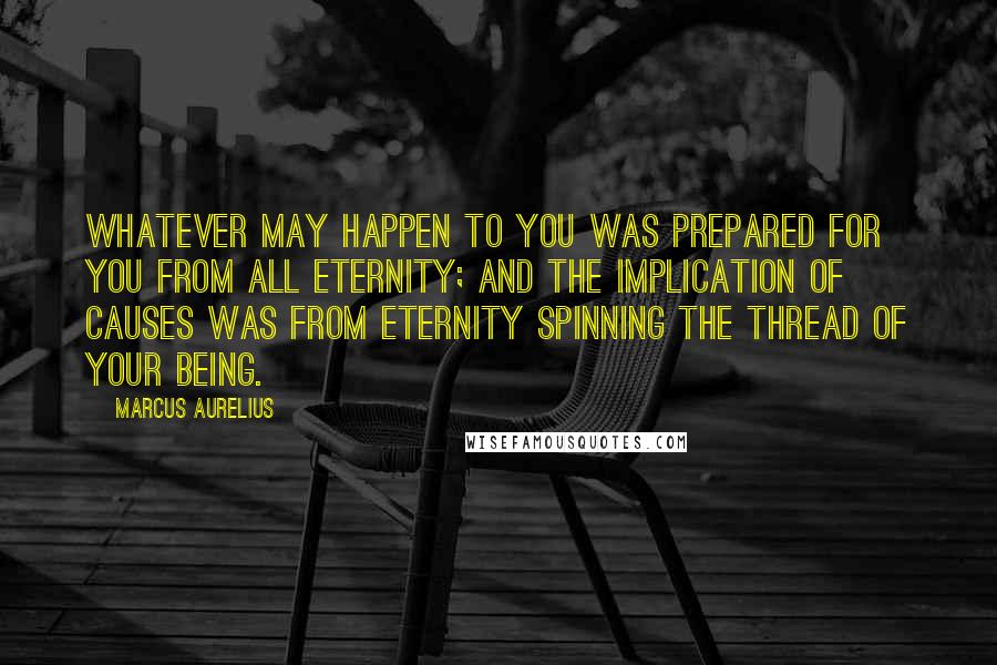 Marcus Aurelius Quotes: Whatever may happen to you was prepared for you from all eternity; and the implication of causes was from eternity spinning the thread of your being.