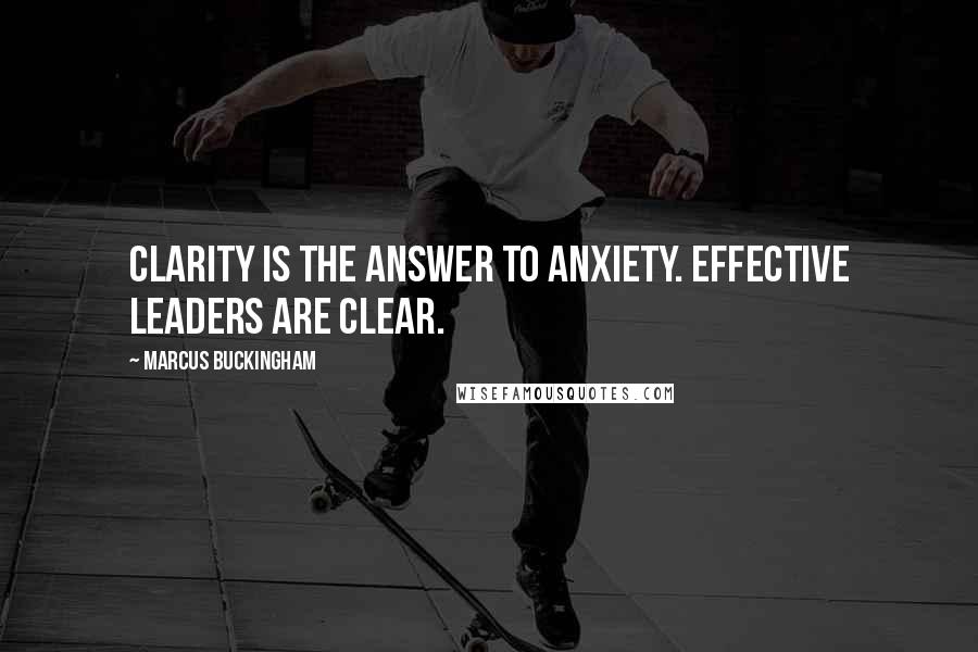 Marcus Buckingham Quotes: Clarity is the answer to anxiety. Effective leaders are clear.