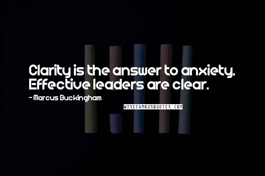 Marcus Buckingham Quotes: Clarity is the answer to anxiety. Effective leaders are clear.