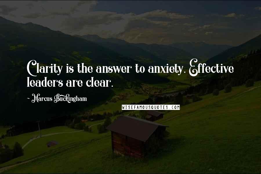 Marcus Buckingham Quotes: Clarity is the answer to anxiety. Effective leaders are clear.