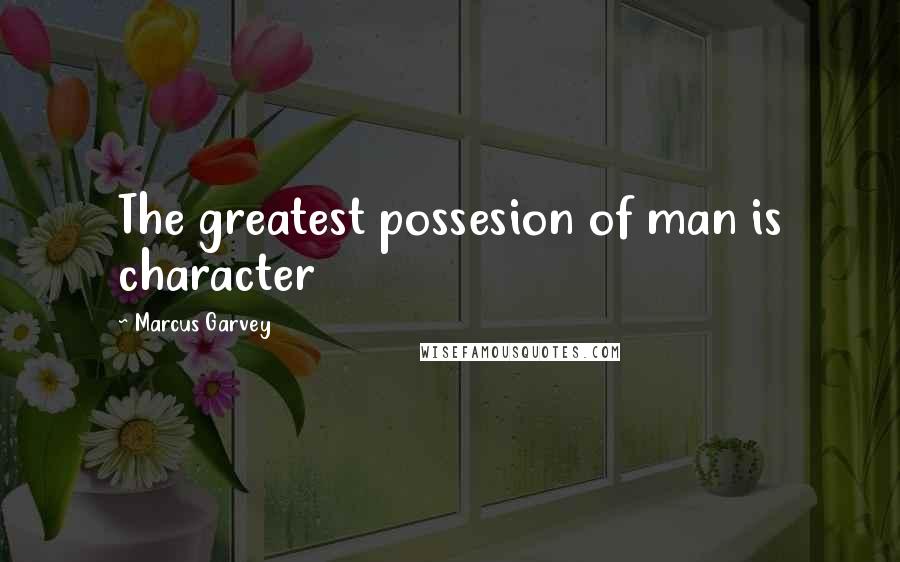 Marcus Garvey Quotes: The greatest possesion of man is character