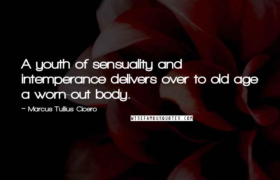 Marcus Tullius Cicero Quotes: A youth of sensuality and intemperance delivers over to old age a worn-out body.