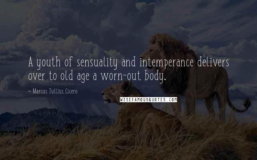 Marcus Tullius Cicero Quotes: A youth of sensuality and intemperance delivers over to old age a worn-out body.