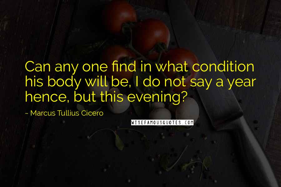 Marcus Tullius Cicero Quotes: Can any one find in what condition his body will be, I do not say a year hence, but this evening?