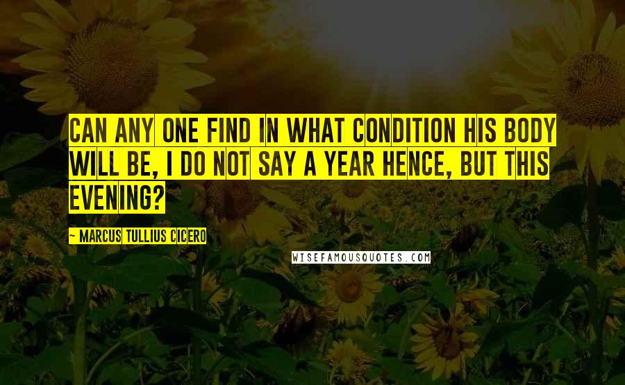 Marcus Tullius Cicero Quotes: Can any one find in what condition his body will be, I do not say a year hence, but this evening?