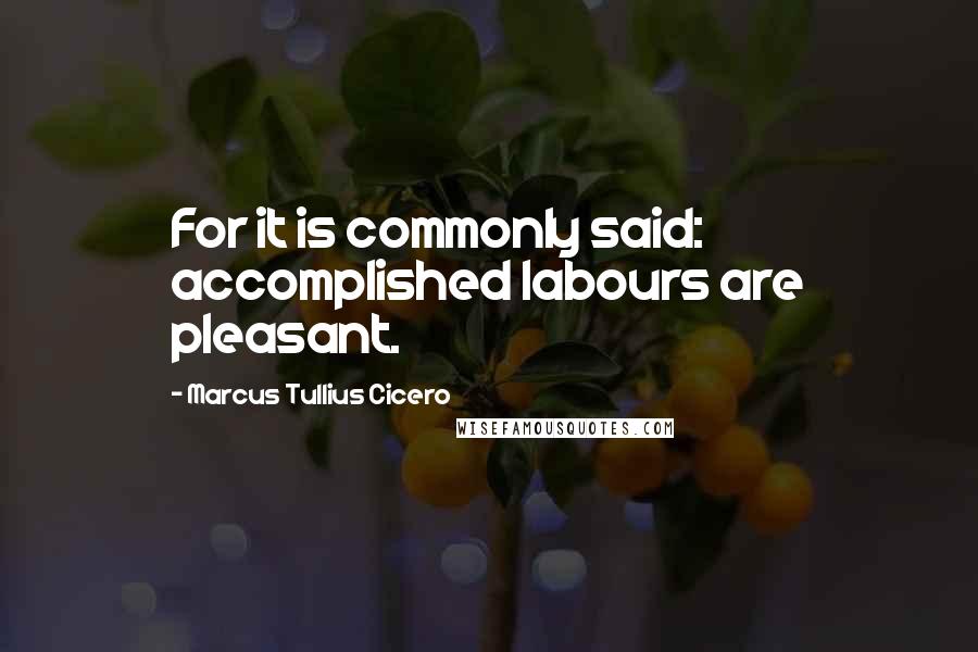 Marcus Tullius Cicero Quotes: For it is commonly said: accomplished labours are pleasant.