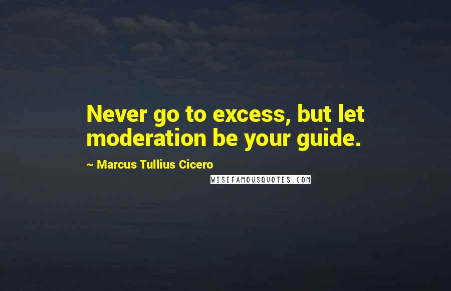 Marcus Tullius Cicero Quotes: Never go to excess, but let moderation be your guide.