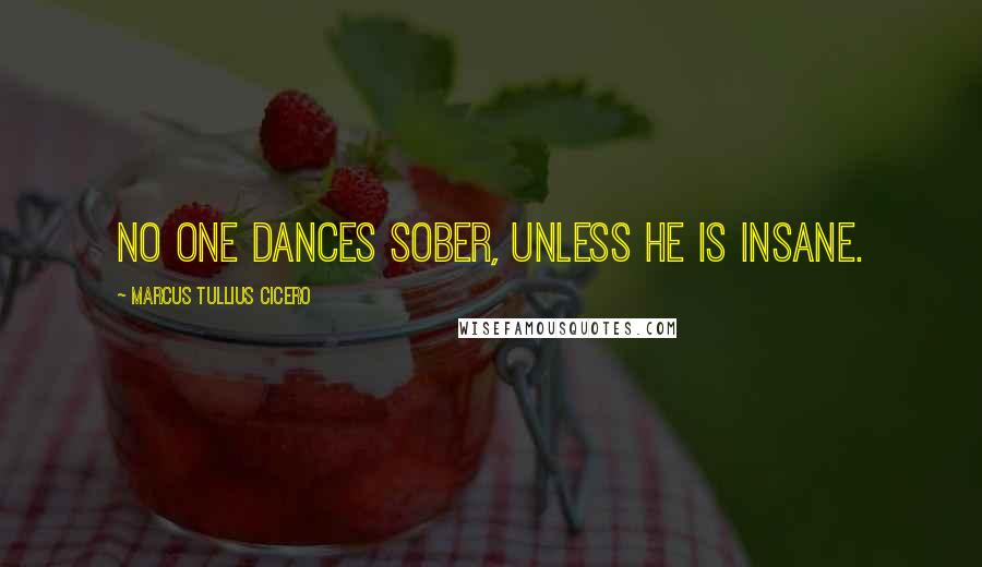 Marcus Tullius Cicero Quotes: No one dances sober, unless he is insane.