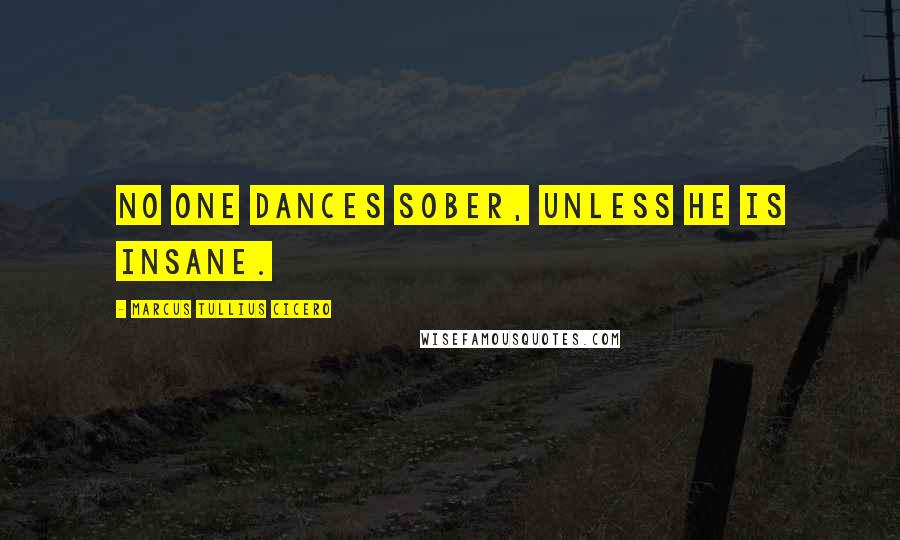 Marcus Tullius Cicero Quotes: No one dances sober, unless he is insane.