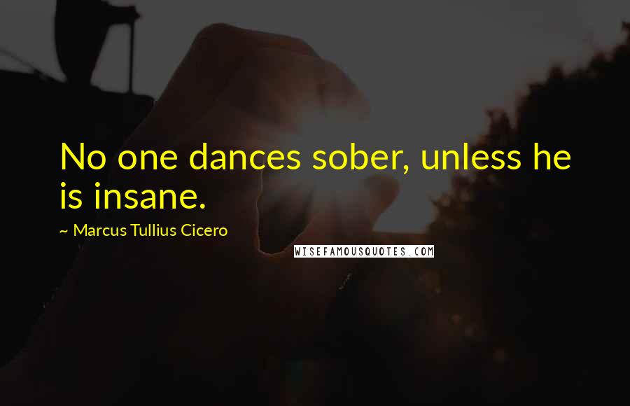 Marcus Tullius Cicero Quotes: No one dances sober, unless he is insane.