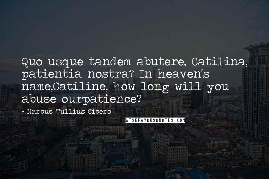 Marcus Tullius Cicero Quotes: Quo usque tandem abutere, Catilina, patientia nostra? In heaven's name,Catiline, how long will you abuse ourpatience?