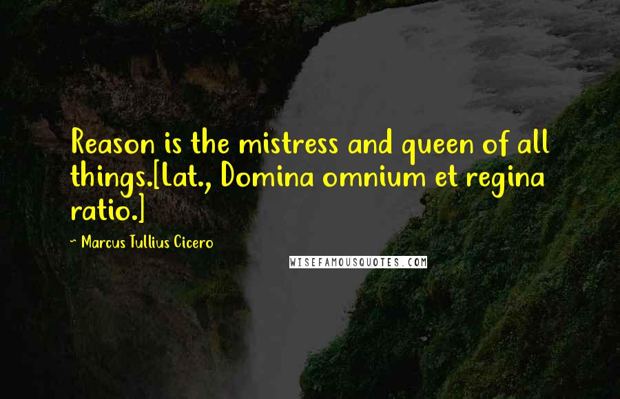 Marcus Tullius Cicero Quotes: Reason is the mistress and queen of all things.[Lat., Domina omnium et regina ratio.]