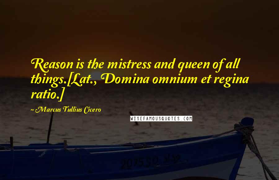 Marcus Tullius Cicero Quotes: Reason is the mistress and queen of all things.[Lat., Domina omnium et regina ratio.]