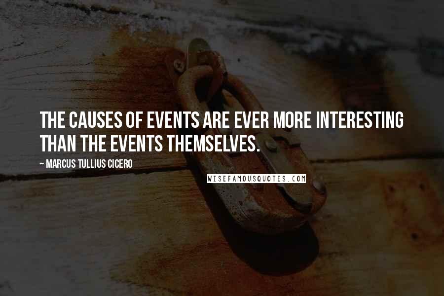 Marcus Tullius Cicero Quotes: The causes of events are ever more interesting than the events themselves.