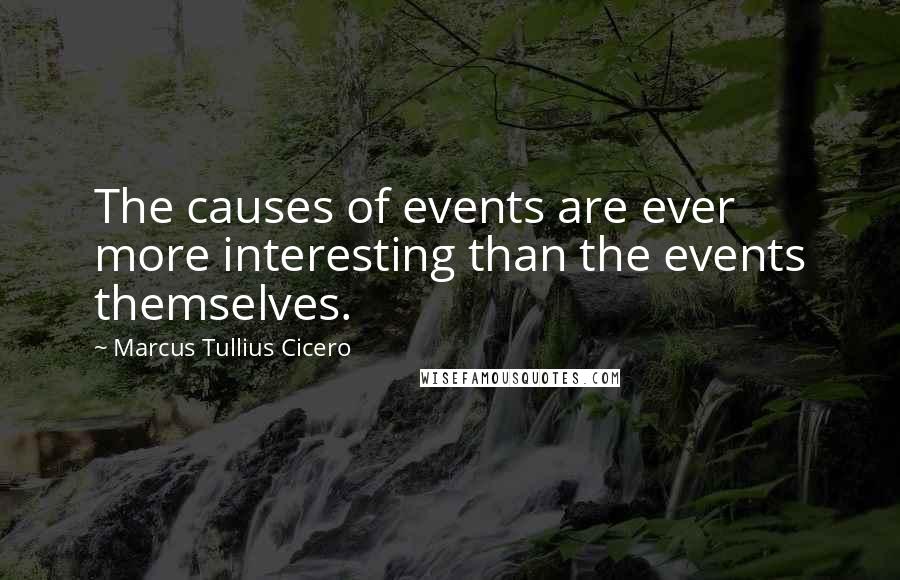 Marcus Tullius Cicero Quotes: The causes of events are ever more interesting than the events themselves.