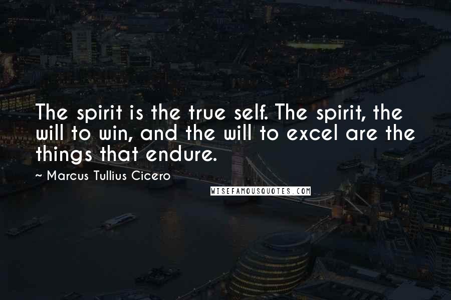 Marcus Tullius Cicero Quotes: The spirit is the true self. The spirit, the will to win, and the will to excel are the things that endure.