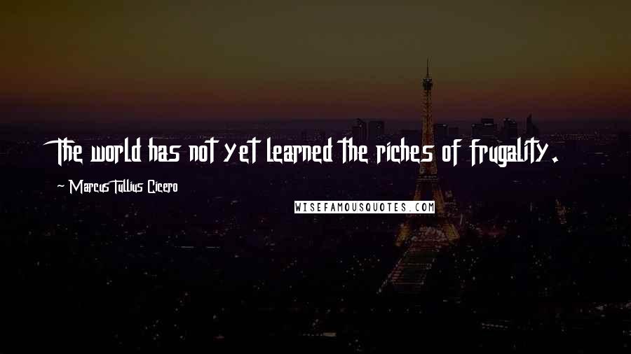 Marcus Tullius Cicero Quotes: The world has not yet learned the riches of frugality.