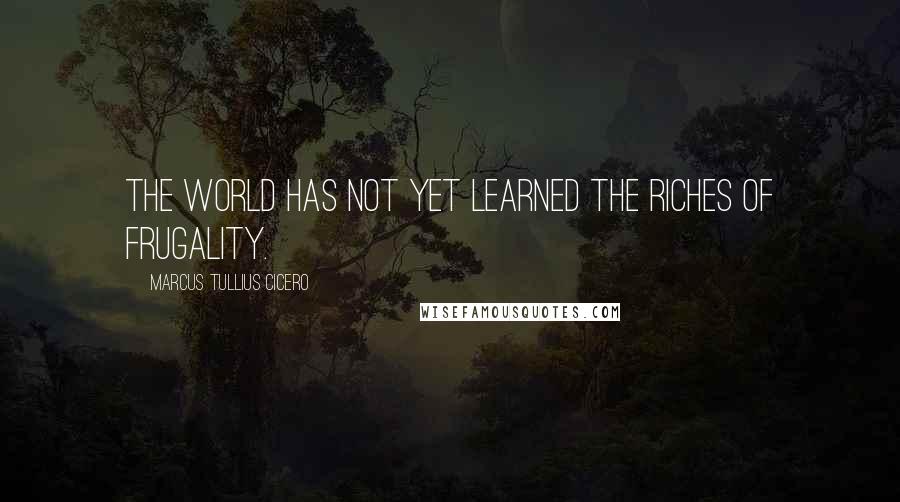 Marcus Tullius Cicero Quotes: The world has not yet learned the riches of frugality.