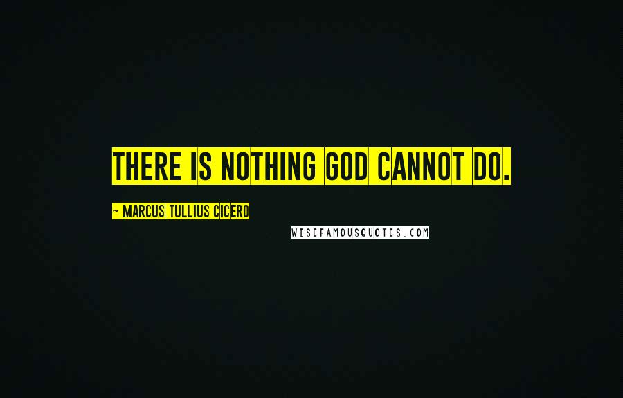 Marcus Tullius Cicero Quotes: There is nothing god cannot do.