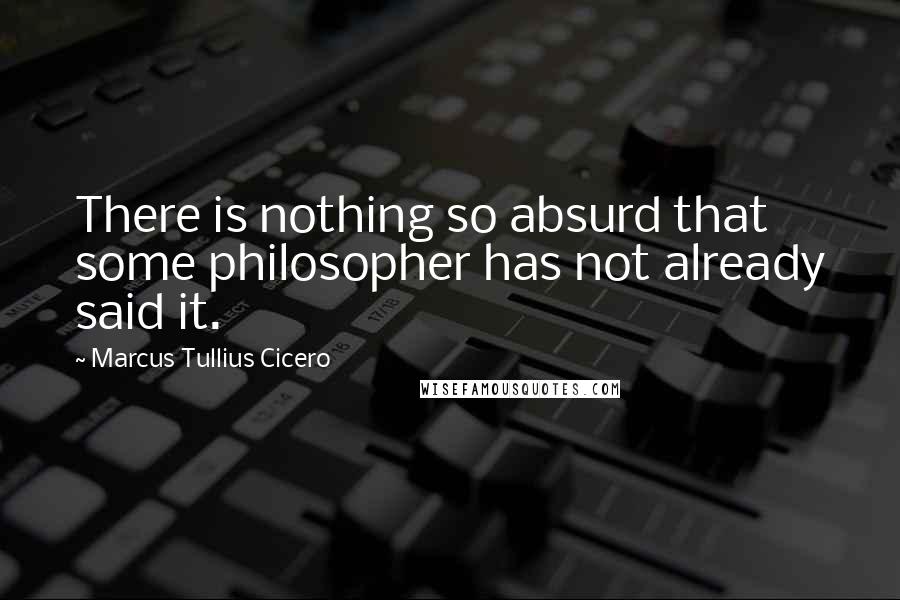 Marcus Tullius Cicero Quotes: There is nothing so absurd that some philosopher has not already said it.