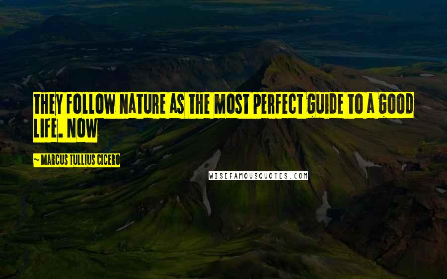 Marcus Tullius Cicero Quotes: they follow nature as the most perfect guide to a good life. Now