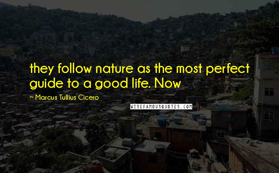 Marcus Tullius Cicero Quotes: they follow nature as the most perfect guide to a good life. Now