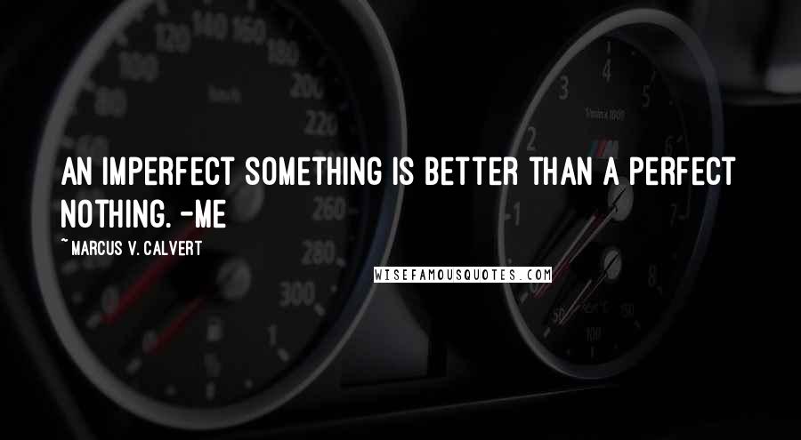 Marcus V. Calvert Quotes: An imperfect something is better than a perfect nothing. -Me